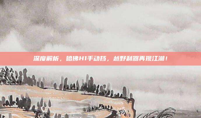 深度解析,哈佛H1手动挡,越野利器再现江湖!