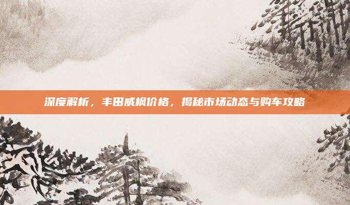 深度解析,丰田威枫价格,揭秘市场动态与购车攻略