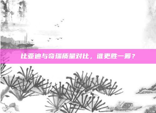 比亚迪与奇瑞质量对比,谁更胜一筹?