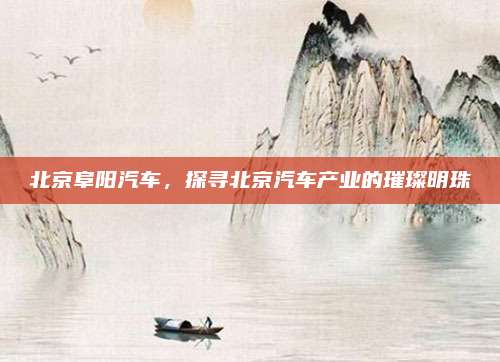 北京阜阳汽车,探寻北京汽车产业的璀璨明珠