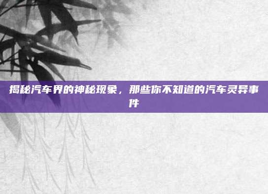 揭秘汽车界的神秘现象,那些你不知道的汽车灵异事件