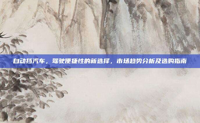 自动挡汽车,驾驶便捷性的新选择,市场趋势分析及选购指南