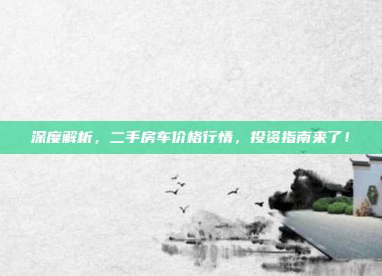 深度解析,二手房车价格行情,投资指南来了!
