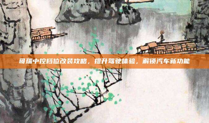 哥瑞中控档位改装攻略,提升驾驶体验,解锁汽车新功能