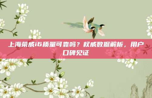 上海荣威i6质量可靠吗？权威数据解析，用户口碑见证
