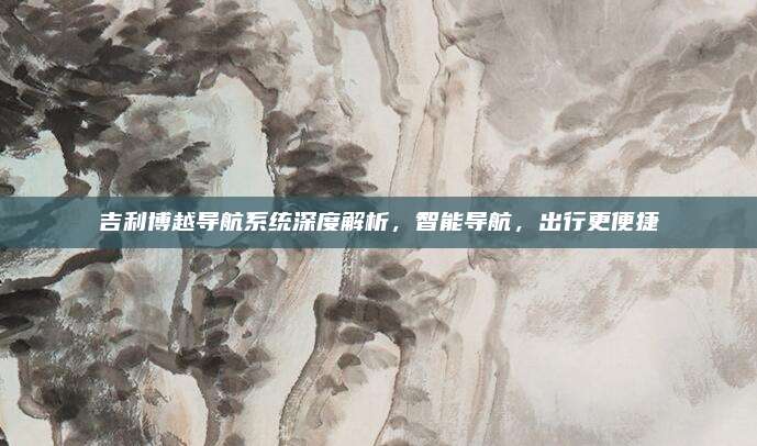 吉利博越导航系统深度解析,智能导航,出行更便捷