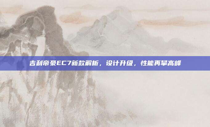 吉利帝豪EC7新款解析,设计升级,性能再攀高峰