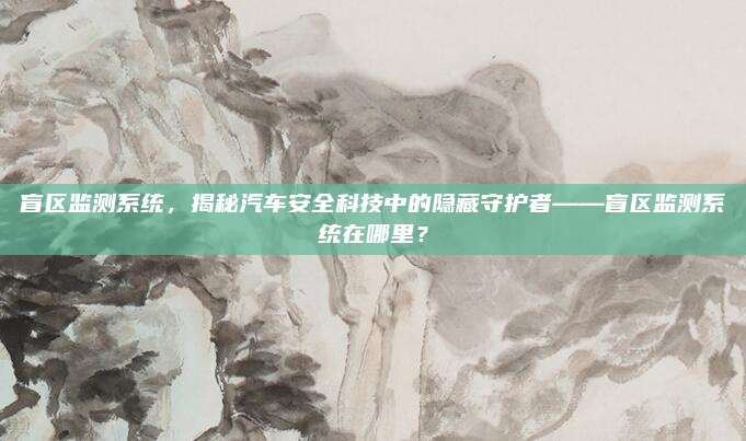 盲区监测系统,揭秘汽车安全科技中的隐藏守护者——盲区监测系统在哪里?