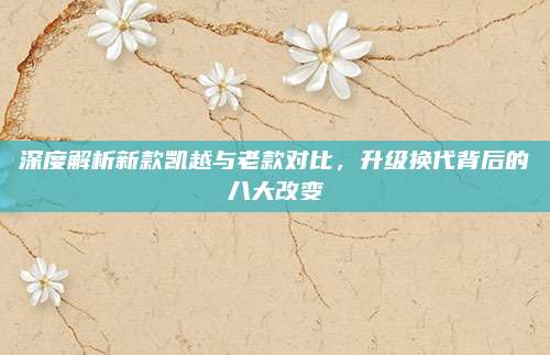深度解析新款凯越与老款对比,升级换代背后的八大改变