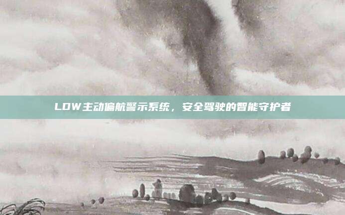 LDW主动偏航警示系统,安全驾驶的智能守护者