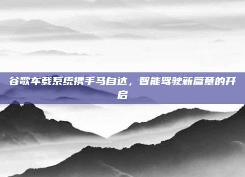 谷歌车载系统携手马自达,智能驾驶新篇章的开启