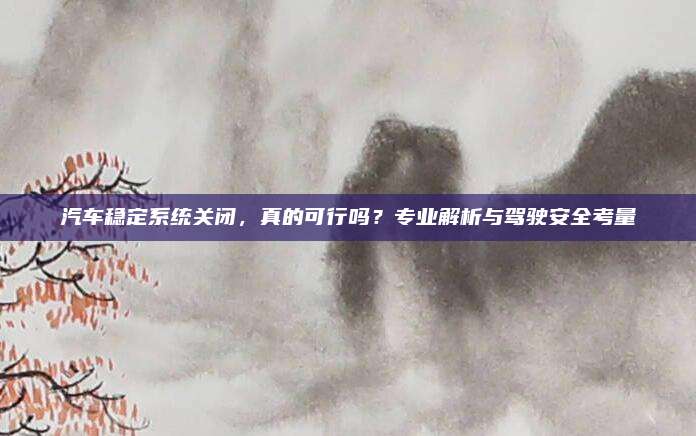 汽车稳定系统关闭,真的可行吗?专业解析与驾驶安全考量