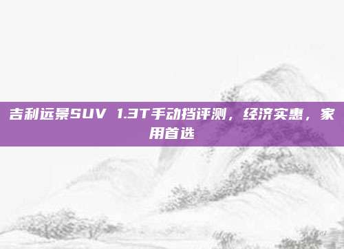 吉利远景SUV 1.3T手动挡评测,经济实惠,家用首选