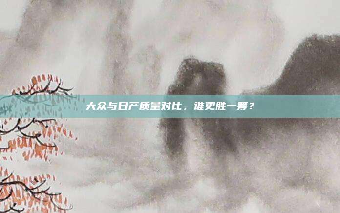 大众与日产质量对比,谁更胜一筹?