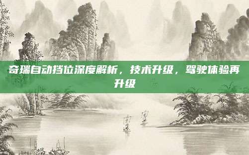 奇瑞自动挡位深度解析,技术升级,驾驶体验再升级