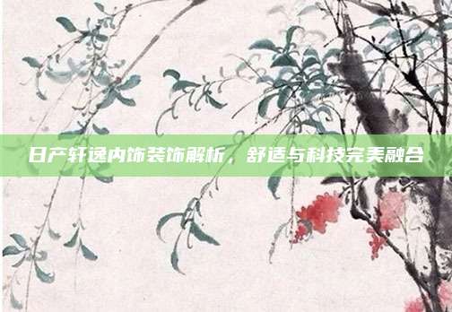 日产轩逸内饰装饰解析,舒适与科技完美融合