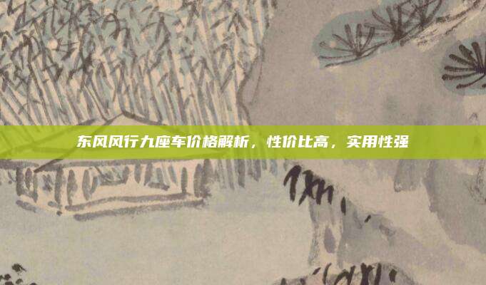 东风风行九座车价格解析,性价比高,实用性强