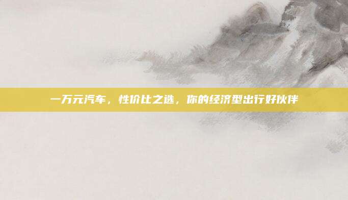 一万元汽车,性价比之选,你的经济型出行好伙伴