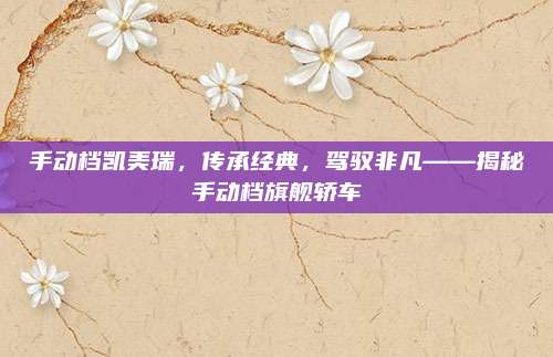 手动档凯美瑞,传承经典,驾驭非凡——揭秘手动档旗舰轿车