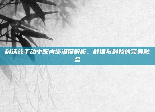 科沃兹手动中配内饰深度解析,舒适与科技的完美融合