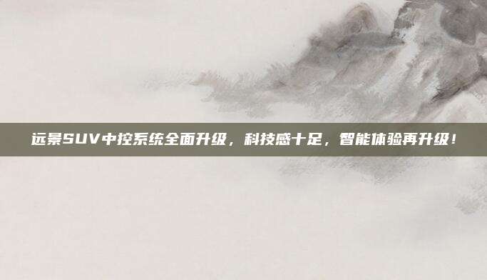 远景SUV中控系统全面升级,科技感十足,智能体验再升级!