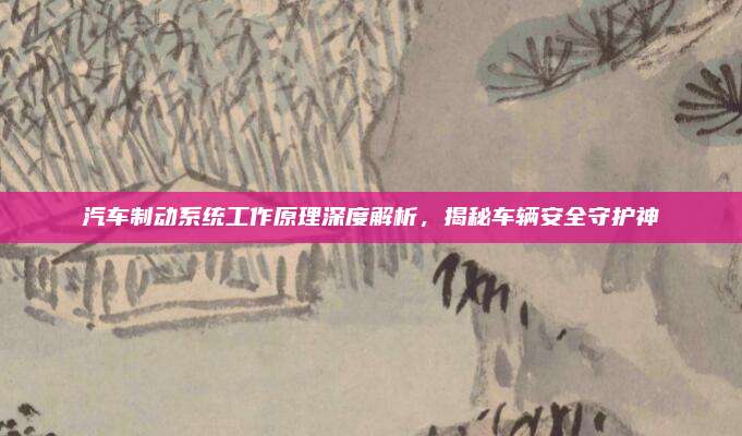 汽车制动系统工作原理深度解析,揭秘车辆安全守护神