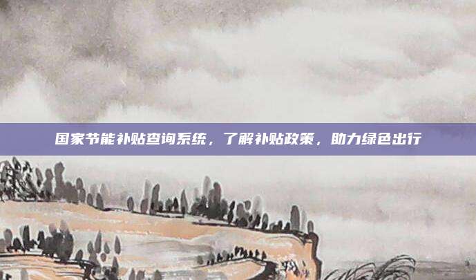 国家节能补贴查询系统,了解补贴政策,助力绿色出行