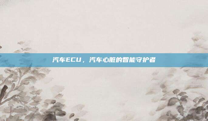 汽车ECU,汽车心脏的智能守护者