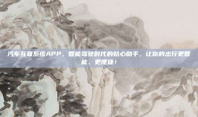 汽车互联系统APP,智能驾驶时代的贴心助手,让你的出行更智能、更便捷!
