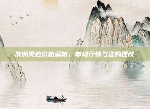 澳洲奥迪价格解析,市场行情与选购建议