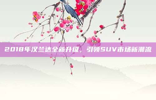 2018年汉兰达全新升级,引领SUV市场新潮流