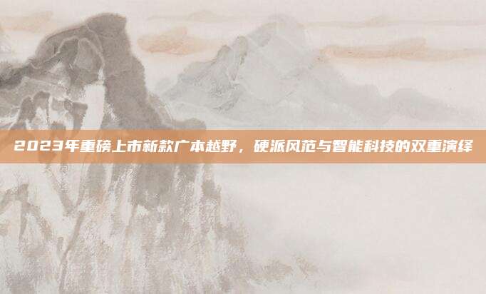 2023年重磅上市新款广本越野,硬派风范与智能科技的双重演绎