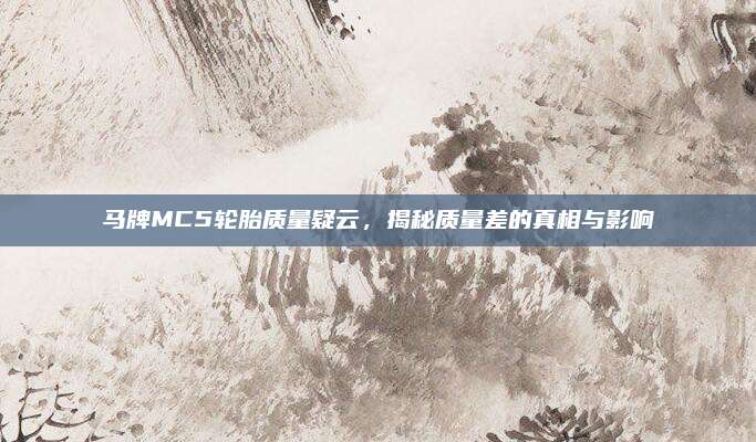 马牌MC5轮胎质量疑云,揭秘质量差的真相与影响
