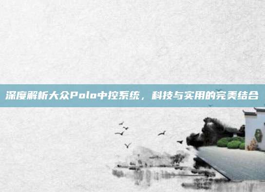 深度解析大众Polo中控系统,科技与实用的完美结合
