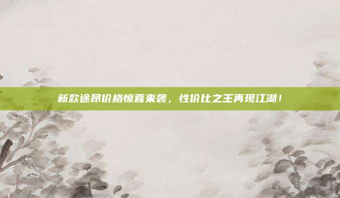 新款途昂价格惊喜来袭,性价比之王再现江湖!