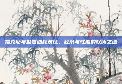 福克斯与世嘉油耗对比,经济与性能的权衡之道
