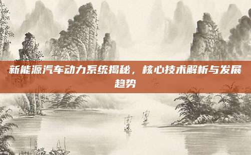 新能源汽车动力系统揭秘,核心技术解析与发展趋势
