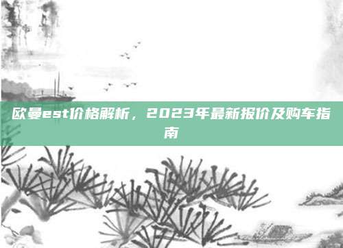 欧曼est价格解析,2023年最新报价及购车指南