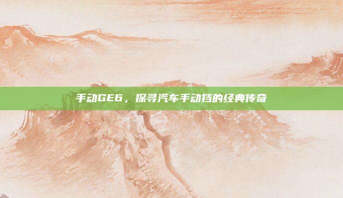 手动GE6,探寻汽车手动挡的经典传奇