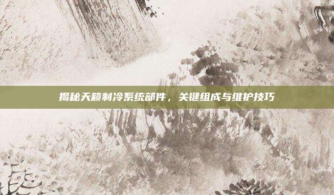 揭秘天籁制冷系统部件,关键组成与维护技巧