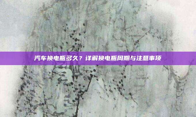 汽车换电瓶多久?详解换电瓶周期与注意事项