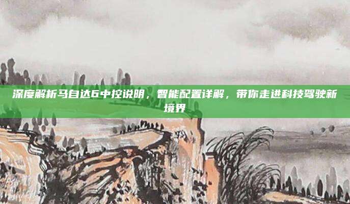 深度解析马自达6中控说明,智能配置详解,带你走进科技驾驶新境界