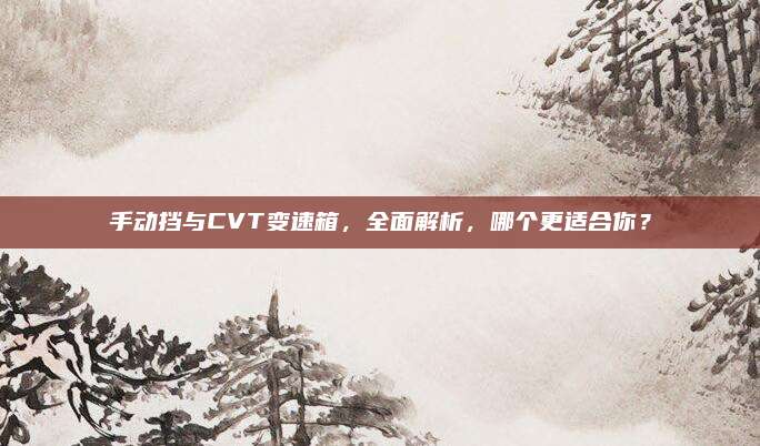 手动挡与CVT变速箱,全面解析,哪个更适合你?