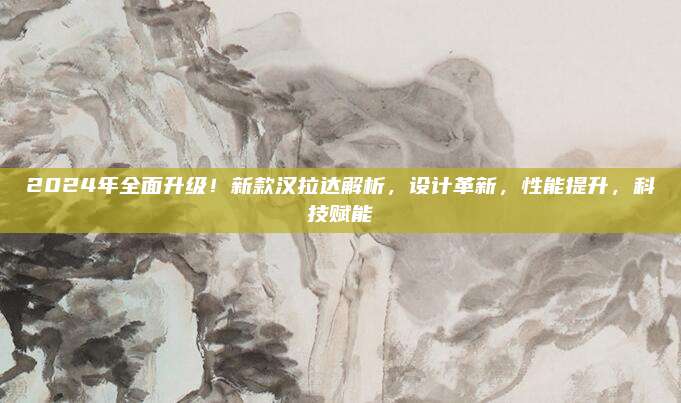 2024年全面升级!新款汉拉达解析,设计革新,性能提升,科技赋能