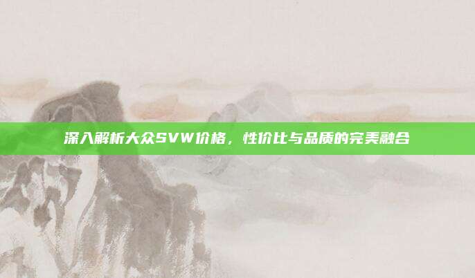 深入解析大众SVW价格,性价比与品质的完美融合