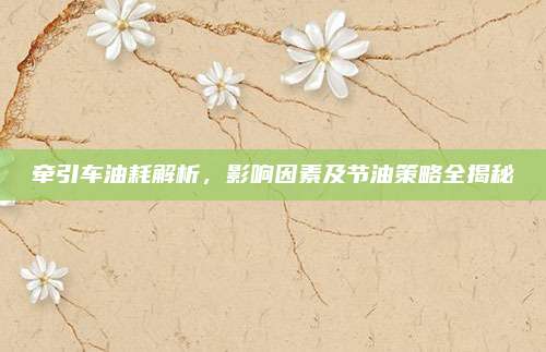 牵引车油耗解析,影响因素及节油策略全揭秘