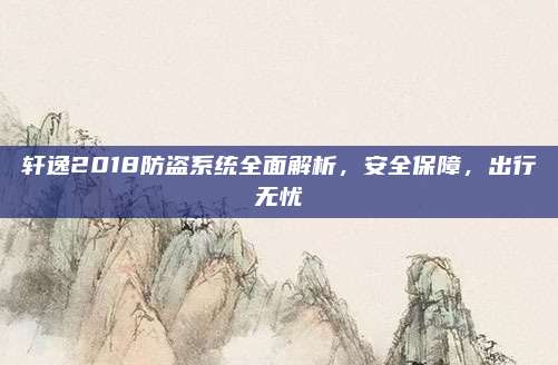 轩逸2018防盗系统全面解析,安全保障,出行无忧