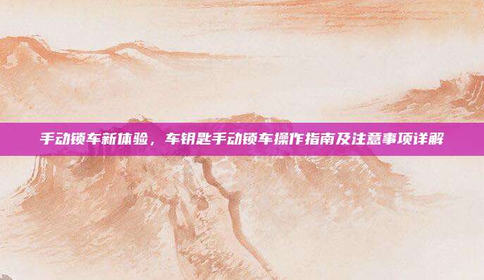 手动锁车新体验,车钥匙手动锁车操作指南及注意事项详解