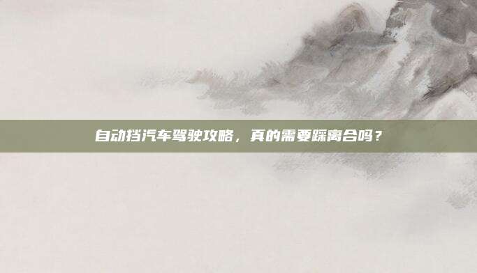自动挡汽车驾驶攻略,真的需要踩离合吗?