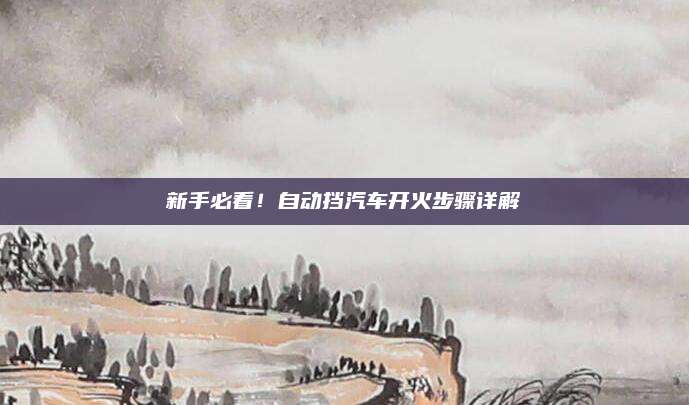 新手必看!自动挡汽车开火步骤详解